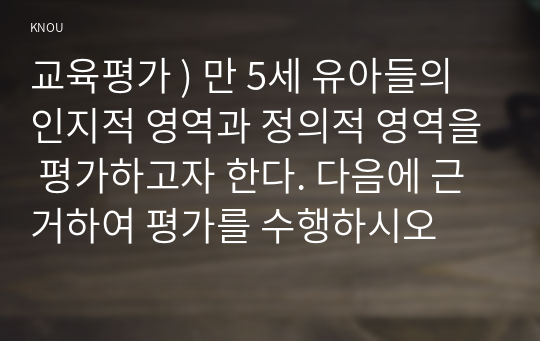 교육평가 ) 만 5세 유아들의 인지적 영역과 정의적 영역을 평가하고자 한다. 다음에 근거하여 평가를 수행하시오