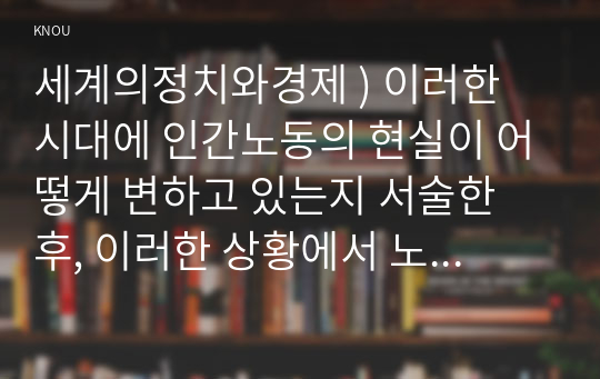 세계의정치와경제 ) 이러한 시대에 인간노동의 현실이 어떻게 변하고 있는지 서술한 후, 이러한 상황에서 노동자들은 코로나19에 어떠한 영향을 받고 있는지 구체적으로 묘사