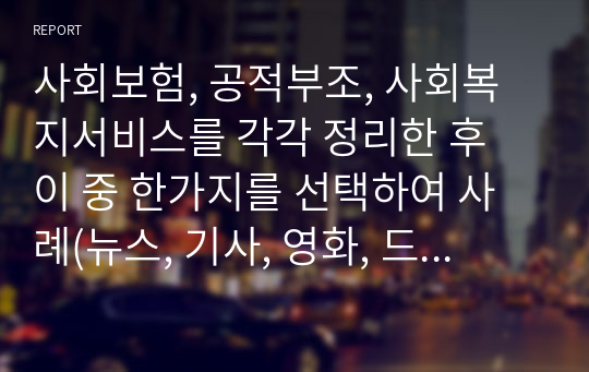 사회보험, 공적부조, 사회복지서비스를 각각 정리한 후 이 중 한가지를 선택하여 사례(뉴스, 기사, 영화, 드라마 등)을 들어 문제점을 제시하시오