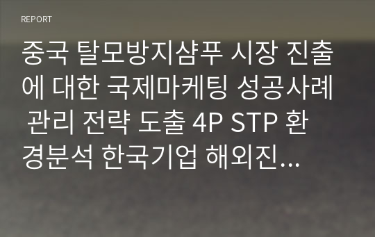 중국 탈모방지샴푸 시장 진출에 대한 국제마케팅 성공사례 관리 전략 도출 4P STP 환경분석 한국기업 해외진출 화장품산업