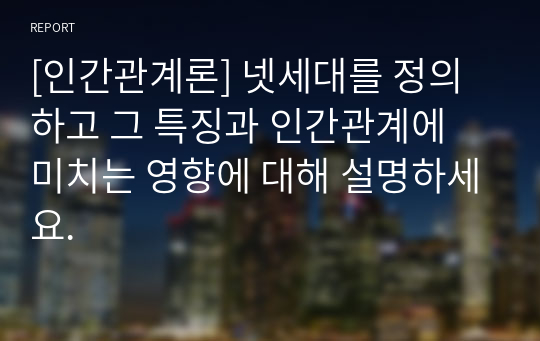 [인간관계론] 넷세대를 정의하고 그 특징과 인간관계에 미치는 영향에 대해 설명하세요.