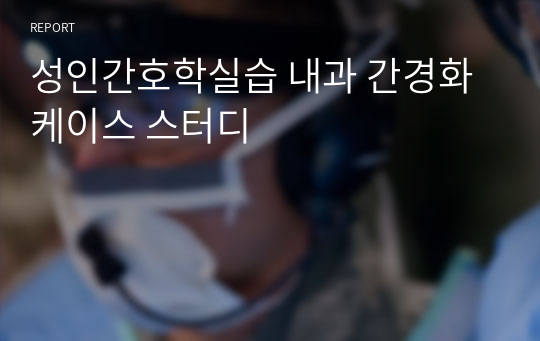 성인간호학실습 내과 간경화 케이스 스터디