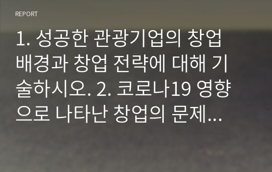 1. 성공한 관광기업의 창업 배경과 창업 전략에 대해 기술하시오. 2. 코로나19 영향으로 나타난 창업의 문제점과 대처방안에 대해 기술하시오.