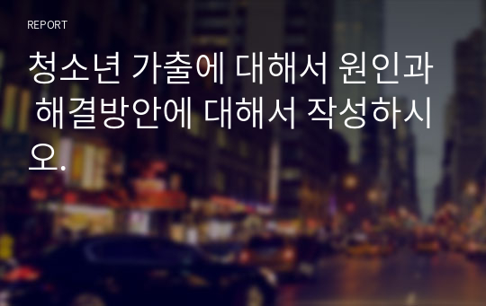 청소년 가출에 대해서 원인과 해결방안에 대해서 작성하시오.