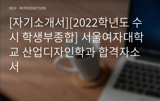 [자기소개서][2022학년도 수시 학생부종합] 서울여자대학교 산업디자인학과 합격자소서