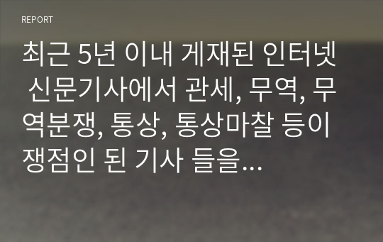 최근 5년 이내 게재된 인터넷 신문기사에서 관세, 무역, 무역분쟁, 통상, 통상마찰 등이 쟁점인 된 기사 들을 발췌하고 본인 생각을 서술하시오