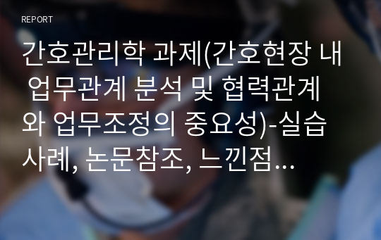 간호관리학 과제(간호현장 내 업무관계 분석 및 협력관계와 업무조정의 중요성)-실습사례, 논문참조, 느낀점 포함