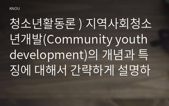 청소년활동론 ) 지역사회청소년개발(Community youth development)의 개념과 특징에 대해서 간략하게 설명하시오