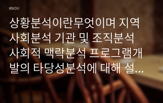 상황분석이란무엇이며 지역사회분석 기관 및 조직분석 사회적 맥락분석 프로그램개발의 타당성분석에 대해 설명하시오