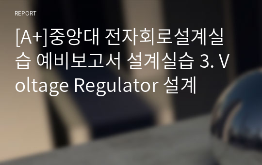 [A+]중앙대 전자회로설계실습 예비보고서 설계실습 3. Voltage Regulator 설계