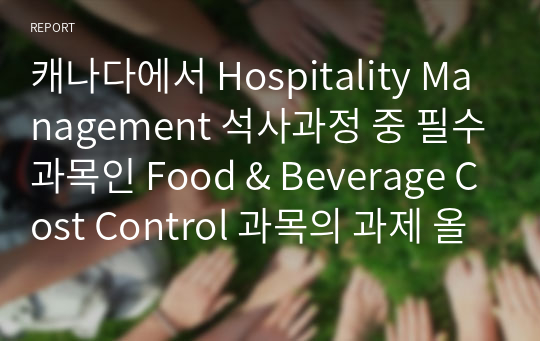 캐나다에서 Hospitality Management 석사과정 중 필수과목인 Food &amp; Beverage Cost Control 과목의 과제 올립니다. 캐나다에 있는 수 많은 레스토랑 중 하나를 선택해서 cost, budget, operation, staffing 등을 어떻게 관리하는지에 대해 조사한 자료입니다. 도움이 되시기를 바라면서 올립니다.