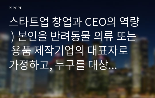 스타트업 창업과 CEO의 역량 ) 본인을 반려동물 의류 또는 용품 제작기업의 대표자로 가정하고, 누구를 대상으로 어떻게 판매할 것인가에 대한 STP 마케팅전략을 수립하기 바랍니다.