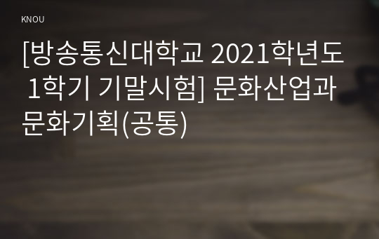 [방송통신대학교 2021학년도 1학기 기말시험] 문화산업과문화기획(공통)