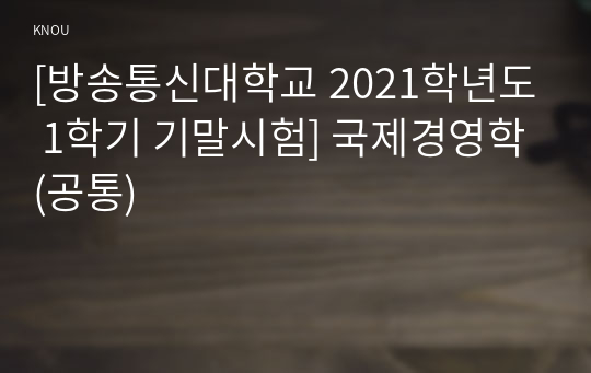 [방송통신대학교 2021학년도 1학기 기말시험] 국제경영학(공통)