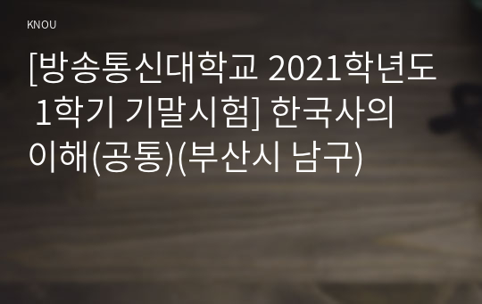 [방송통신대학교 2021학년도 1학기 기말시험] 한국사의 이해(공통)(부산시 남구)