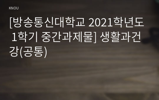 [방송통신대학교 2021학년도 1학기 중간과제물] 생활과건강(공통)