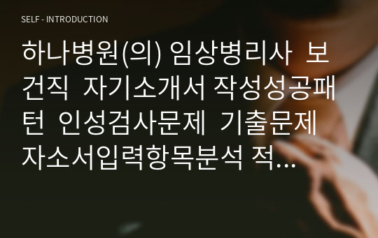 하나병원(의) 임상병리사  보건직  자기소개서 작성성공패턴  인성검사문제  기출문제 자소서입력항목분석 적성검사시험 지원동기작성요령