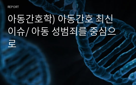 아동간호학) 아동간호 최신 이슈/ 아동 성범죄를 중심으로