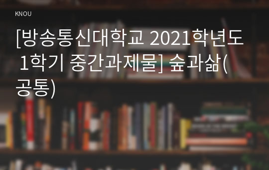 [방송통신대학교 2021학년도 1학기 중간과제물] 숲과삶(공통)