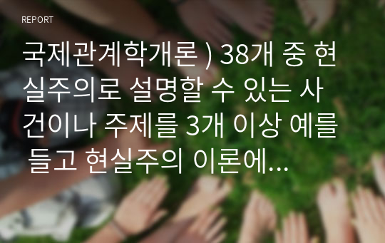 국제관계학개론 ) 38개 중 현실주의로 설명할 수 있는 사건이나 주제를 3개 이상 예를 들고 현실주의 이론에 입각하여 자세히 논증하시오.