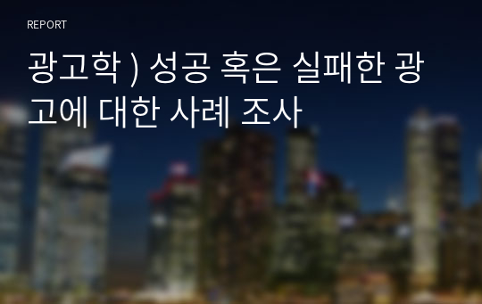 광고학 ) 성공 혹은 실패한 광고에 대한 사례 조사