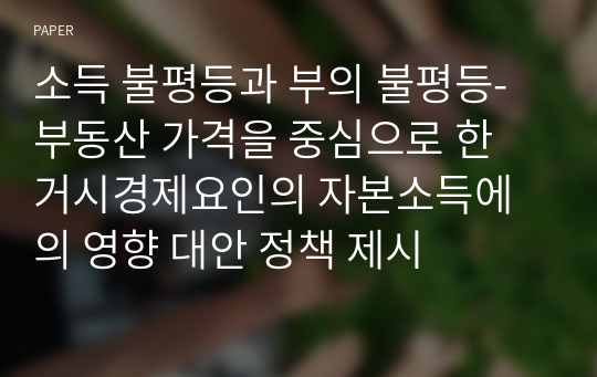 소득 불평등과 부의 불평등-부동산 가격을 중심으로 한 거시경제요인의 자본소득에의 영향 대안 정책 제시