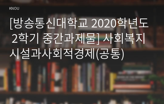 [방송통신대학교 2020학년도 2학기 중간과제물] 사회복지시설과사회적경제(공통)