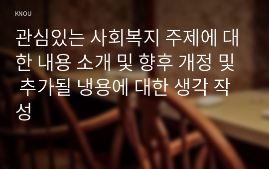 관심있는 사회복지 주제에 대한 내용 소개 및 향후 개정 및 추가될 냉용에 대한 생각 작성