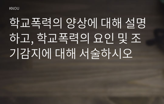 학교폭력의 양상에 대해 설명하고, 학교폭력의 요인 및 조기감지에 대해 서술하시오