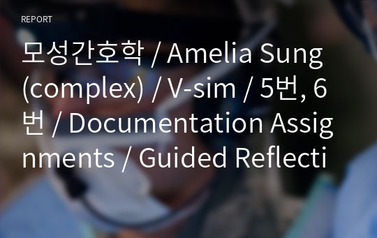 모성간호학 / Amelia Sung (complex) / V-sim / 5번, 6번 / Documentation Assignments / Guided Reflection Questions / 디브리핑 보고서