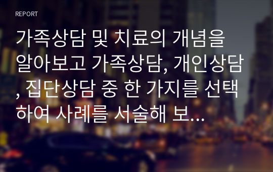 가족상담 및 치료의 개념을 알아보고 가족상담, 개인상담, 집단상담 중 한 가지를 선택하여 사례를 서술해 보세요.