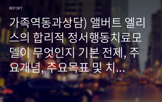 가족역동과상담) 앨버트 엘리스의 합리적 정서행동치료모델이 무엇인지 기본 전제, 주요개념, 주요목표 및 치료기법 등을 설명하고, 모델의 ABCDE가 무엇인지 사례를 들어 구체적으로 서술하시오.