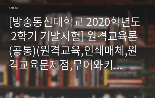 [방송통신대학교 2020학년도 2학기 기말시험] 원격교육론(공통)(원격교육,인쇄매체,원격교육문제점,무어와키어슬리,영국개방대학교)