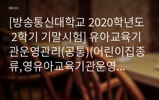 [방송통신대학교 2020학년도 2학기 기말시험] 유아교육기관운영관리(공통)(어린이집종류,영유아교육기관운영원리,유치원교사자격기준,어린이집교사자격기준,재무회계기본원칙,컨설팅장학,학급편성)