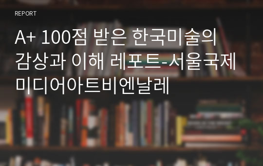 A+ 100점 받은 한국미술의 감상과 이해 레포트-서울국제미디어아트비엔날레