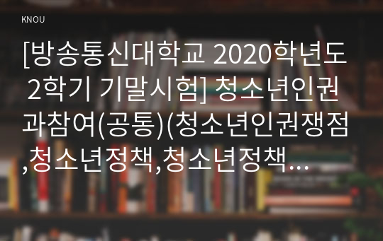 [방송통신대학교 2020학년도 2학기 기말시험] 청소년인권과참여(공통)(청소년인권쟁점,청소년정책,청소년정책기본계획,청소년참여정책)