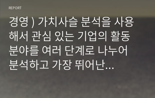 경영 ) 가치사슬 분석을 사용해서 관심 있는 기업의 활동 분야를 여러 단계로 나누어 분석하고 가장 뛰어난 경쟁자와 비교해서 경쟁우위와 열위 부문을 서술하시오.