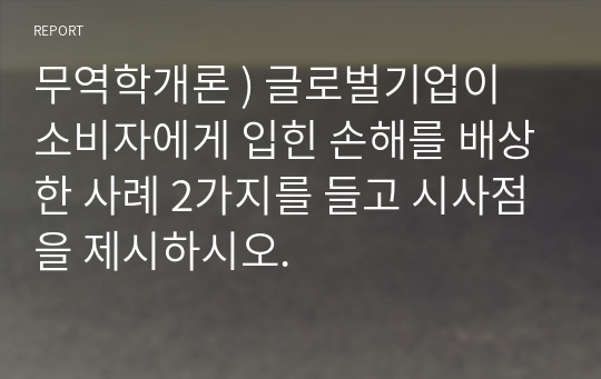 무역학개론 ) 글로벌기업이 소비자에게 입힌 손해를 배상한 사례 2가지를 들고 시사점을 제시하시오.