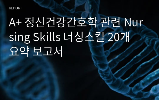 A+ 정신건강간호학 관련 Nursing Skills 널싱 스킬 20개 요약 보고서