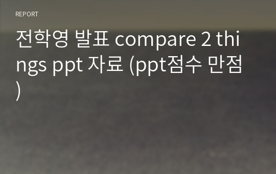 전학영 발표 compare 2 things ppt 자료 (ppt점수 만점)