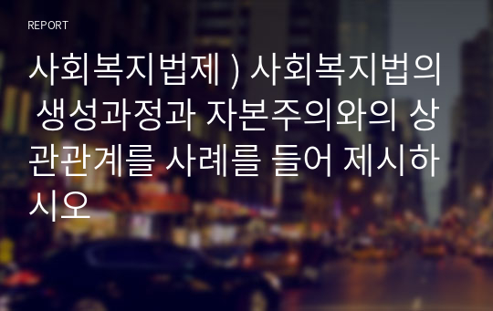 사회복지법제 ) 사회복지법의 생성과정과 자본주의와의 상관관계를 사례를 들어 제시하시오