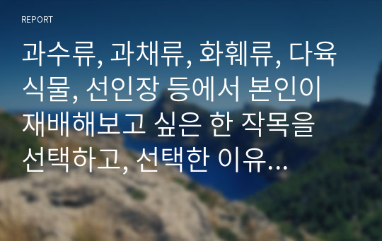 과수류, 과채류, 화훼류, 다육식물, 선인장 등에서 본인이 재배해보고 싶은 한 작목을 선택하고, 선택한 이유에 대하여 논하시오.