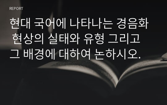 현대 국어에 나타나는 경음화 현상의 실태와 유형 그리고 그 배경에 대하여 논하시오.