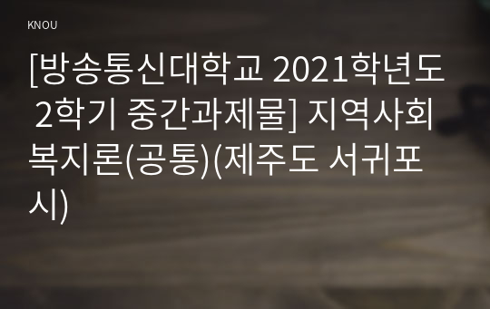 [방송통신대학교 2021학년도 2학기 중간과제물] 지역사회복지론(공통)(제주도 서귀포시)