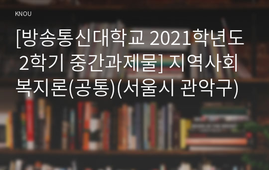 [방송통신대학교 2021학년도 2학기 중간과제물] 지역사회복지론(공통)(서울시 관악구)