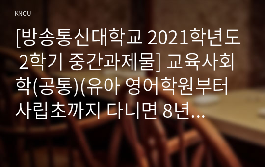 [방송통신대학교 2021학년도 2학기 중간과제물] 교육사회학(공통)(유아 영어학원부터 사립초까지 다니면 8년간 최대 1.4억 든다)