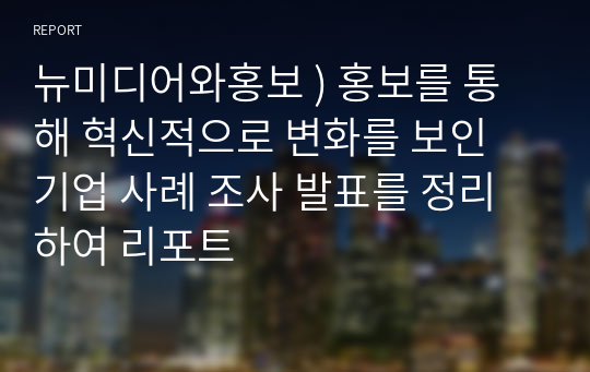 뉴미디어와홍보 ) 홍보를 통해 혁신적으로 변화를 보인 기업 사례 조사 발표를 정리하여 리포트