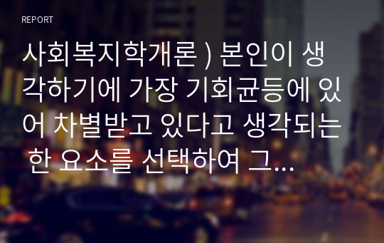 사회복지학개론 ) 본인이 생각하기에 가장 기회균등에 있어 차별받고 있다고 생각되는 한 요소를 선택하여 그에 대한 대처 방안을 제시하시오.