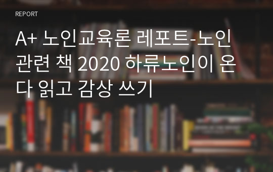 A+ 노인교육론 레포트-노인 관련 책 2020 하류노인이 온다 읽고 감상 쓰기