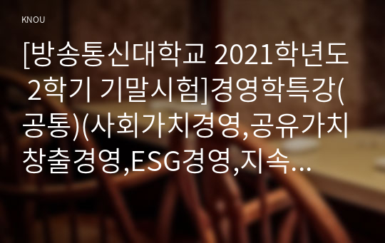 [방송통신대학교 2021학년도 2학기 기말시험]경영학특강(공통)(사회가치경영,공유가치창출경영,ESG경영,지속가능경영,지속가능경영개념)